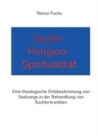 Image for Sucht-Religion-Spiritualitat : Eine theologische Ortsbestimmung von Seelsorge in der Behandlung von Suchterkrankten