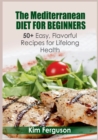 Image for The Mediterranean Diet for Beginners : 50+ Easy, Flavorful Recipes for Lifelong Health
