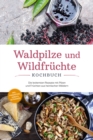 Image for Waldpilze und Wildfruchte Kochbuch: Die leckersten Rezepte mit Pilzen und Fruchten aus heimischen Waldern - inkl. Fingerfood, Soen &amp; Getranken