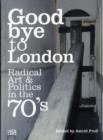 Image for Goodbye to London  : radical art &amp; politics in the 70&#39;s
