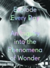 Image for Explode Every Day: An Inquiry into the Phenomena of Wonder