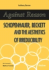 Image for Against Reason : Schopenhauer, Beckett and the Aesthetics of Irreducibility