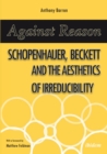 Image for Against Reason: Schopenhauer, Beckett and the Aesthetics of Irreducibility