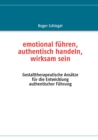 Image for emotional fuhren, authentisch handeln, wirksam sein : Gestalttherapeutische Ansatze fur die Entwicklung authentischer Fuhrung