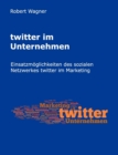 Image for twitter im Unternehmen : Einsatzmoeglichkeiten des sozialen Netzwerkes twitter im Marketing