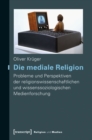 Image for Die mediale Religion: Probleme und Perspektiven der religionswissenschaftlichen und wissenssoziologischen Medienforschung