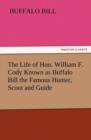 Image for The Life of Hon. William F. Cody Known as Buffalo Bill the Famous Hunter, Scout and Guide
