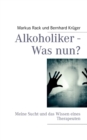 Image for Alkoholiker - Was nun? : Meine Sucht und das Wissen eines Therapeuten