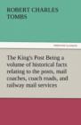 Image for The King&#39;s Post Being a Volume of Historical Facts Relating to the Posts, Mail Coaches, Coach Roads, and Railway Mail Services of and Connected with T