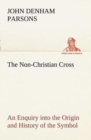 Image for The Non-Christian Cross An Enquiry into the Origin and History of the Symbol Eventually Adopted as That of Our Religion