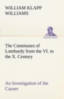 Image for The Communes of Lombardy from the VI. to the X. Century An Investigation of the Causes Which Led to the Development Of Municipal Unity Among the Lombard Communes.