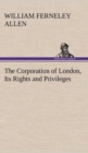 Image for The Corporation of London, Its Rights and Privileges