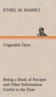 Image for Vegetable Dyes Being a Book of Recipes and Other Information Useful to the Dyer