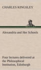 Image for Alexandria and Her Schools four lectures delivered at the Philosophical Institution, Edinburgh