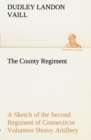 Image for The County Regiment A Sketch of the Second Regiment of Connecticut Volunteer Heavy Artillery, Originally the Nineteenth Volunteer Infantry, in the Civil War