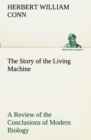 Image for The Story of the Living Machine A Review of the Conclusions of Modern Biology in Regard to the Mechanism Which Controls the Phenomena of Living Activity