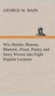 Image for Wit, Humor, Reason, Rhetoric, Prose, Poetry and Story Woven into Eight Popular Lectures