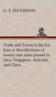 Image for Trade and Travel in the Far East or Recollections of twenty-one years passed in Java, Singapore, Australia and China.