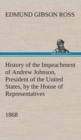 Image for History of the Impeachment of Andrew Johnson, President of the United States, by the House of Representatives, and his trial by the Senate for high crimes and misdemeanors in office, 1868
