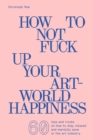 Image for How to not fuck up your art-world happiness  : 60 tips and tricks on how to stay relaxed and mentally sane in the art industry