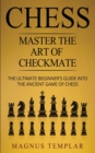 Image for Chess : Master The Art Of Checkmate - The Ultimate Beginner&#39;s Guide Into The Ancient Game of Chess