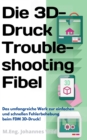 Image for Die 3D-Druck Troubleshooting Fibel: Das Umfangreiche Werk Zur Einfachen Und Schnellen Fehlerbehebung Beim FDM 3D-Druck!