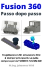 Image for Fusion 360 | Passo Dopo Passo: Progettazione CAD, Simulazione FEM &amp; CAM Per Principianti. La Guida Completa Per Autodesk&#39;s Fusion 360!