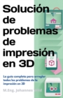 Image for Solucion de problemas de impresion en 3D : La guia completa para arreglar todos los problemas de la impresion en 3D