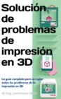 Image for Solucion De Problemas De Impresion En 3D: La Guia Completa Para Arreglar Todos Los Problemas De La Impresion En 3D