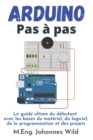 Image for Arduino Pas ? pas : Le guide ultime du d?butant avec les bases du mat?riel, du logiciel, de la programmation et des projets