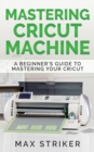 Image for Mastering Cricut Machine : A Beginner&#39;s Guide to Mastering Your Cricut