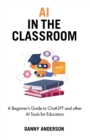 Image for AI in the Classroom : A Beginner&#39;s Guide to ChatGPT and other AI Tools for Educators