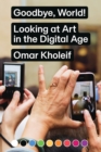 Image for Goodbye, world!  : looking at art in the digital age