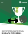 Image for Big Data im Fussball. Technische Grundlagen der Datensammlung und -analyse und ihre Auswirkungen auf den Fussball