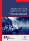 Image for Price formation in the cryptocurrency market. A hypotheses driven econometric analysis of cryptocurrency price determinants