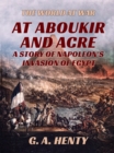 Image for At Aboukir and Acre - A Story of Napoleon&#39;s Invasion of Egypt