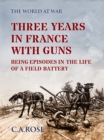 Image for Three Years in France with the Guns Being Episodes in the Life of a Field Battery