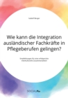 Image for Wie kann die Integration auslandischer Fachkrafte in Pflegeberufen gelingen? Empfehlungen fur eine erfolgreiche interkulturelle Zusammenarbeit