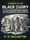 Image for Black Ivory a Tale of Adventure Among the Slavers of East Africa