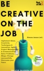 Image for Be Creative on the Job: Implement Ideas, Creativity Techniques &amp; Innovation, Agile Project Management &amp; Communication, Solve Problems, Shape Change successfully, Overcome your Fears