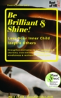 Image for Be Brilliant &amp; Shine! Love Your Inner Child Inspire Others: Strengthen Motivation &amp; Self-Confidence &amp; Charisma, Train Emotional Intelligence Mindfulness &amp; Resilience, Achieve Goals