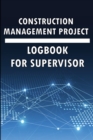 Image for Construction Management Project Logbook for Supervisor : Amazing Gift to Keep Record Schedules, Daily Activities, Equipment, Safety Concerns &amp; Many Useful Things