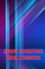 Image for Sport Shooting Data Logbook : Shooting Keeper For Beginners &amp; Professionals Record Date, Time, Location, Firearm, Scope Type, Ammunition, Distance, Powder and Many More