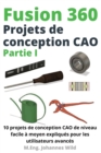 Image for Fusion 360 Projets de conception CAO Partie I : 10 projets de conception CAO de niveau facile a moyen expliques pour les utilisateurs avances