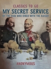 Image for My Secret Service, By the Man Who Dined with the Kaiser