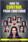 Image for How to Control Your Emotions : Practical Techniques for Managing Your Feelings and Improving Your Mental Well-being (2023 Guide for Beginners)