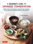 Image for A Beginner&#39;s Guide to Japanese Fermentation : Healthy Home-Style Recipes Using Shio Koji, Amazake, Brown Rice Miso, Nukazuke Pickles &amp; Much More!