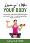 Image for Living With Your Body : The Ultimate Guide on How to Have a Healthy and Beautiful Body Through Eating the Right Foods and Exercise