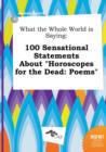 Image for What the Whole World Is Saying : 100 Sensational Statements about Horoscopes for the Dead: Poems