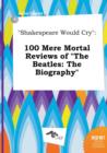 Image for Shakespeare Would Cry : 100 Mere Mortal Reviews of the Beatles: The Biography